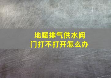 地暖排气供水阀门打不打开怎么办