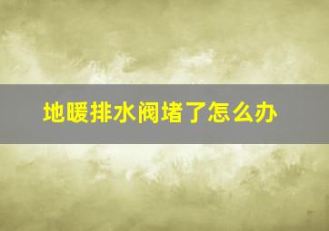 地暖排水阀堵了怎么办