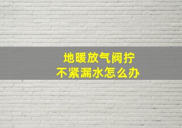 地暖放气阀拧不紧漏水怎么办