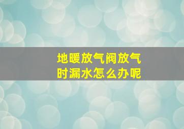 地暖放气阀放气时漏水怎么办呢