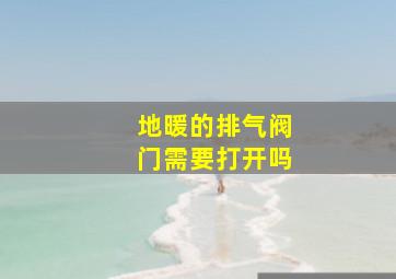 地暖的排气阀门需要打开吗