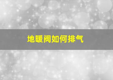 地暖阀如何排气