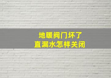 地暖阀门坏了直漏水怎样关闭