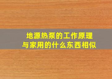 地源热泵的工作原理与家用的什么东西相似