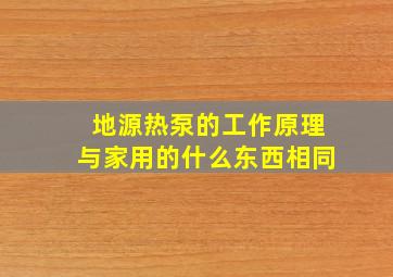 地源热泵的工作原理与家用的什么东西相同