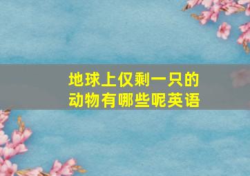 地球上仅剩一只的动物有哪些呢英语