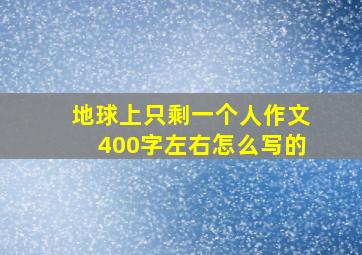 地球上只剩一个人作文400字左右怎么写的