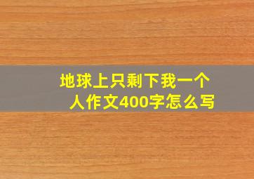 地球上只剩下我一个人作文400字怎么写