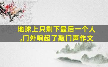 地球上只剩下最后一个人,门外响起了敲门声作文