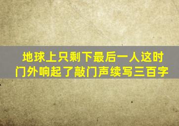 地球上只剩下最后一人这时门外响起了敲门声续写三百字