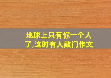 地球上只有你一个人了,这时有人敲门作文