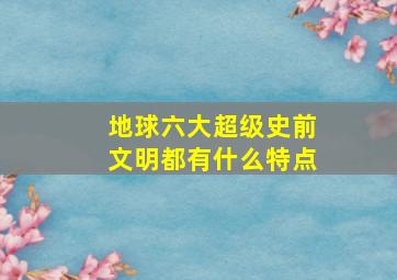 地球六大超级史前文明都有什么特点