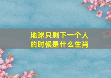 地球只剩下一个人的时候是什么生肖