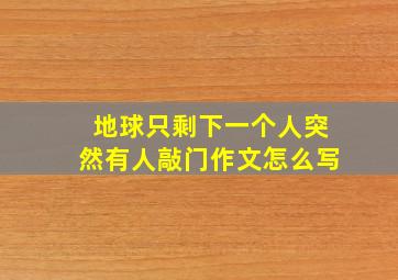 地球只剩下一个人突然有人敲门作文怎么写