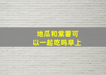 地瓜和紫薯可以一起吃吗早上