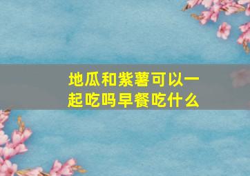 地瓜和紫薯可以一起吃吗早餐吃什么