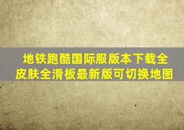 地铁跑酷国际服版本下载全皮肤全滑板最新版可切换地图