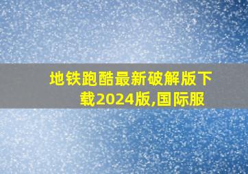 地铁跑酷最新破解版下载2024版,国际服