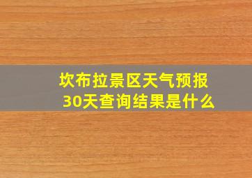 坎布拉景区天气预报30天查询结果是什么