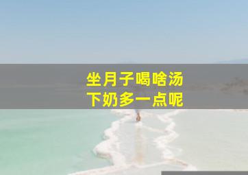 坐月子喝啥汤下奶多一点呢