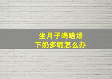 坐月子喝啥汤下奶多呢怎么办