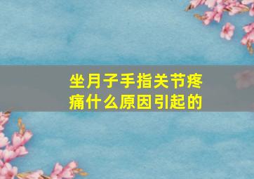 坐月子手指关节疼痛什么原因引起的