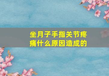 坐月子手指关节疼痛什么原因造成的