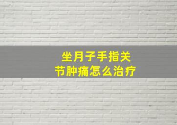 坐月子手指关节肿痛怎么治疗