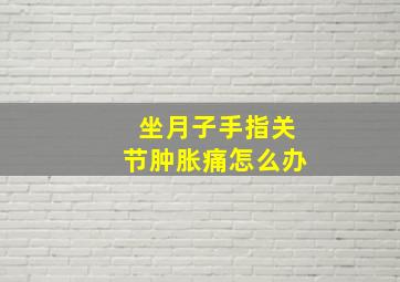 坐月子手指关节肿胀痛怎么办