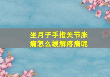 坐月子手指关节胀痛怎么缓解疼痛呢