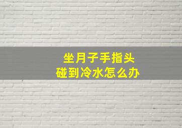 坐月子手指头碰到冷水怎么办