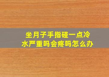 坐月子手指碰一点冷水严重吗会疼吗怎么办