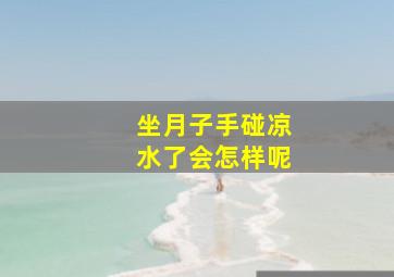 坐月子手碰凉水了会怎样呢