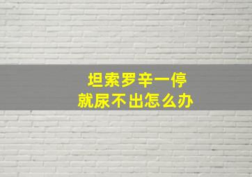 坦索罗辛一停就尿不出怎么办