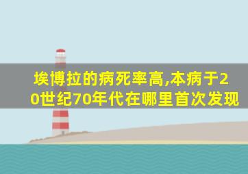 埃博拉的病死率高,本病于20世纪70年代在哪里首次发现