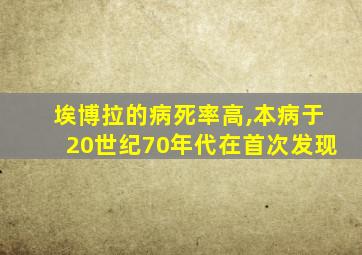 埃博拉的病死率高,本病于20世纪70年代在首次发现