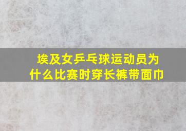 埃及女乒乓球运动员为什么比赛时穿长裤带面巾