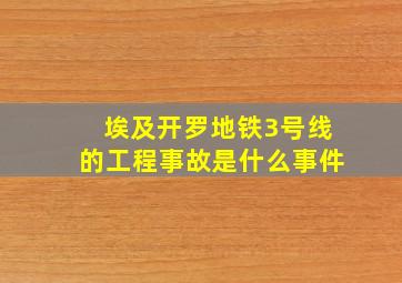 埃及开罗地铁3号线的工程事故是什么事件