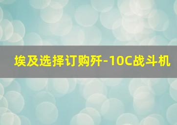 埃及选择订购歼-10C战斗机