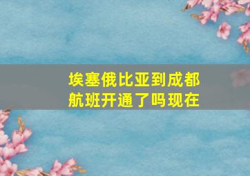 埃塞俄比亚到成都航班开通了吗现在