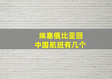 埃塞俄比亚回中国航班有几个