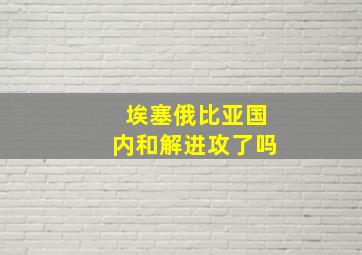 埃塞俄比亚国内和解进攻了吗