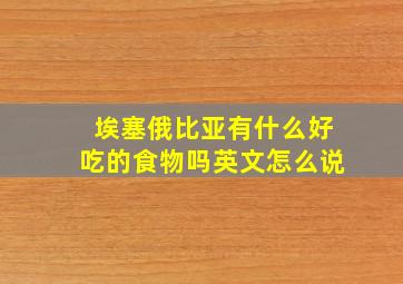 埃塞俄比亚有什么好吃的食物吗英文怎么说