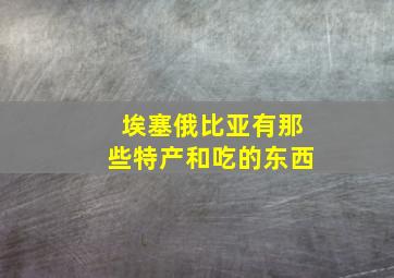 埃塞俄比亚有那些特产和吃的东西