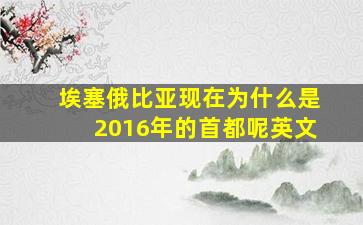 埃塞俄比亚现在为什么是2016年的首都呢英文