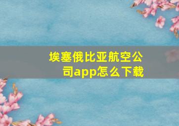 埃塞俄比亚航空公司app怎么下载