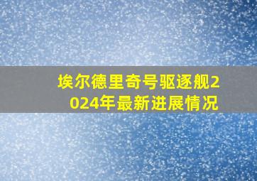 埃尔德里奇号驱逐舰2024年最新进展情况