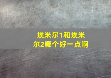 埃米尔1和埃米尔2哪个好一点啊