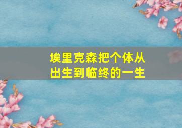 埃里克森把个体从出生到临终的一生