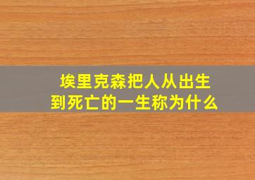 埃里克森把人从出生到死亡的一生称为什么